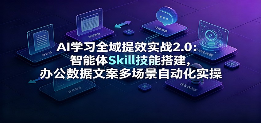 AI学习全域提效实战2.0:智能体Skill技能搭建,办公数据文案多场景自动化实操云学当下-创业资源网-知予轻创网-资源整合-互联网创业课程云学当下