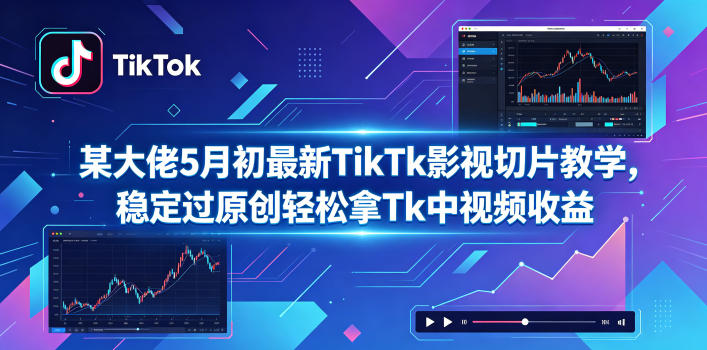 某大佬5月初最新TikTk影视切片教学,稳定过原创轻松拿Tk中视频收益云学当下-创业资源网-知予轻创网-资源整合-互联网创业课程云学当下