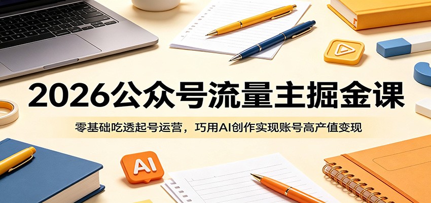 2026公众号流量主掘金课:零基础吃透起号运营,巧用AI创作实现账号高产值变现云学当下-创业资源网-知予轻创网-资源整合-互联网创业课程云学当下