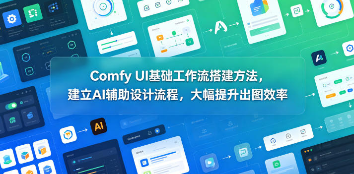 Comfy UI基础工作流搭建方法，建立AI辅助设计流程，大幅提升出图效率云学当下-创业资源网-知予轻创网-资源整合-互联网创业课程云学当下
