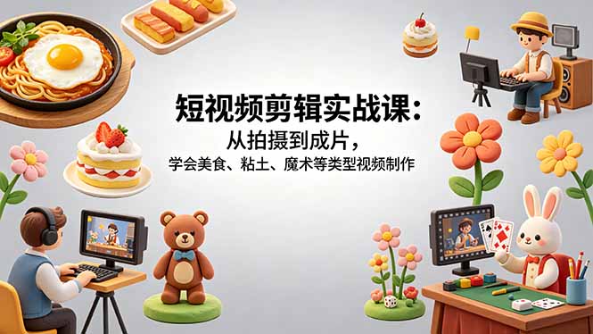 短视频剪辑实战课：从拍摄到成片，学会美食、粘土、魔术等类型视频制作云学当下-创业资源网-知予轻创网-资源整合-互联网创业课程云学当下