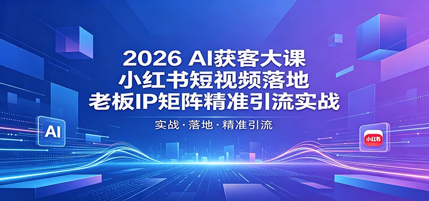 2026AI获客大课：小红书短视频落地，老板IP矩阵精准引流实战云学当下-创业资源网-知予轻创网-资源整合-互联网创业课程云学当下