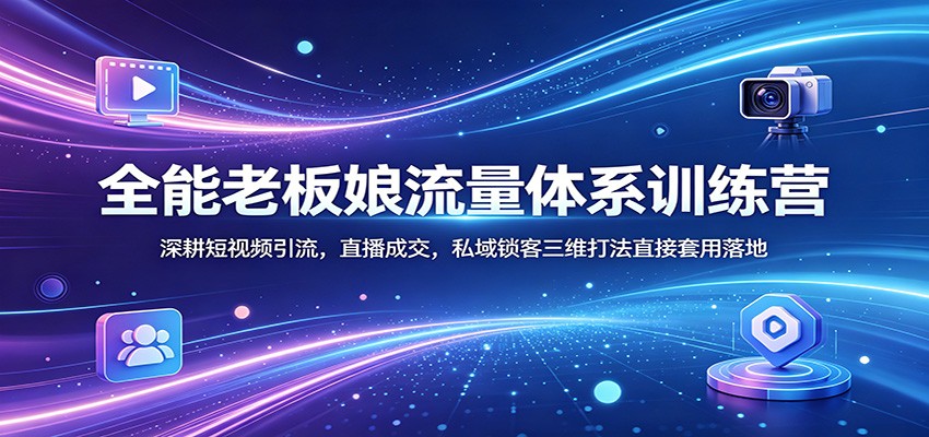 全能老板娘流量体系训练营：深耕短视频引流，直播成交，私域锁客三维打法直接套用落地云学当下-创业资源网-知予轻创网-资源整合-互联网创业课程云学当下