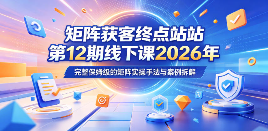 矩阵获客终点站第12期线下课2026年5月22-23号，完整保姆级的矩阵实操手法与案例拆解云学当下-创业资源网-知予轻创网-资源整合-互联网创业课程云学当下