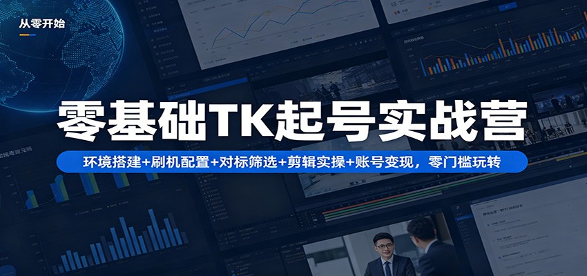 零基础TK起号实战营：环境搭建+ 刷机配置+对标筛选+剪辑实操+账号变现，零门槛玩转云学当下-创业资源网-知予轻创网-资源整合-互联网创业课程云学当下