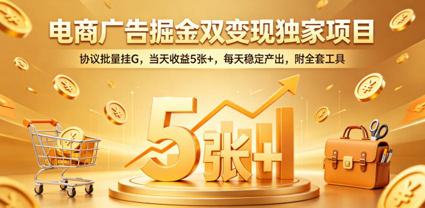 电商广告掘金双变现独家项目,协议批量挂G,当天收益5张+,每天稳定产出,附全套工具【揭秘】云学当下-创业资源网-知予轻创网-资源整合-互联网创业课程云学当下