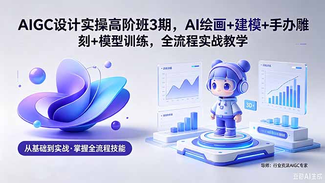 AIGC 设计实操高阶班3期,AI绘画+建模+手办雕刻+模型训练,全流程实战教学(附软件+素材云学当下-创业资源网-知予轻创网-资源整合-互联网创业课程云学当下