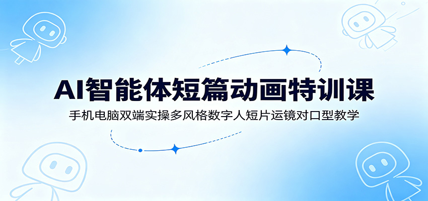 AI智能体短篇动画特训课:手机电脑双端实操多风格数字人短片运镜对口型教学云学当下-创业资源网-知予轻创网-资源整合-互联网创业课程云学当下
