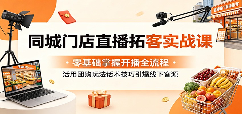 同城门店直播拓客实战课:零基础掌握开播全流程,活用团购玩法话术技巧引爆线下客源云学当下-创业资源网-知予轻创网-资源整合-互联网创业课程云学当下