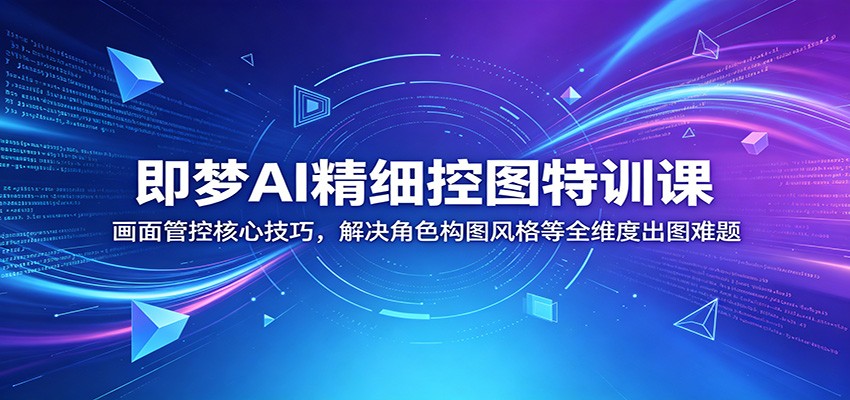 即梦AI精细控图特训课:画面管控核心技巧,解决角色构图风格等全维度出图难题云学当下-创业资源网-知予轻创网-资源整合-互联网创业课程云学当下