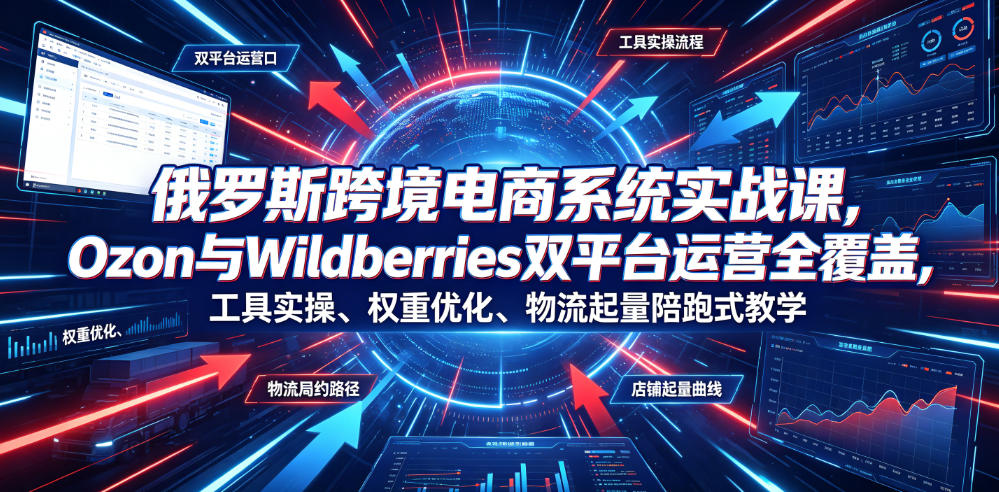 俄罗斯跨境电商系统实战课,Ozon与Wildberries双平台运营全覆盖,工具实操、权重优化、物流履约、店铺起量陪跑式教学云学当下-创业资源网-知予轻创网-资源整合-互联网创业课程云学当下
