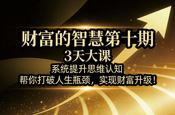 财富的智慧第十期，3天大课，系统提升思维认知，帮你打破人生瓶颈，实现财富升级！-云学当下