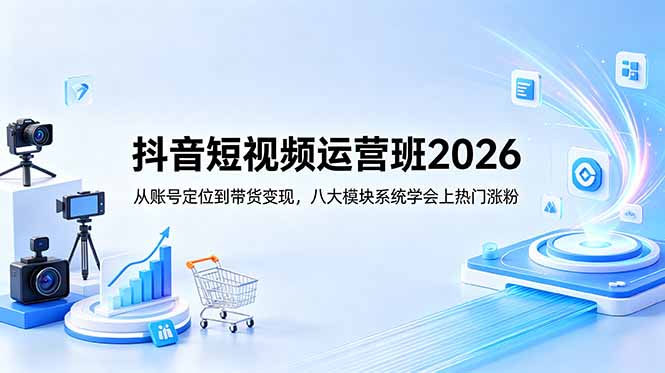 抖音短视频运营班2026：从账号定位到带货变现，八大模块系统学会上热门涨粉云学当下-创业资源网-知予轻创网-资源整合-互联网创业课程云学当下