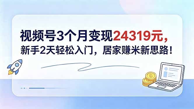 视频号3个月变现24319元，新手2天轻松入门，居家赚米新思路！云学当下-创业资源网-知予轻创网-资源整合-互联网创业课程云学当下