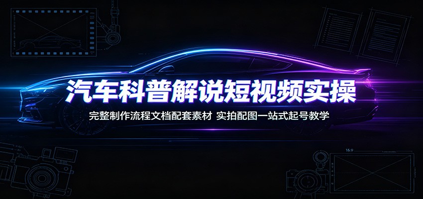 汽车科普解说短视频实操:完整制作流程文档配套素材,实拍配图一站式起号教学云学当下-创业资源网-知予轻创网-资源整合-互联网创业课程云学当下