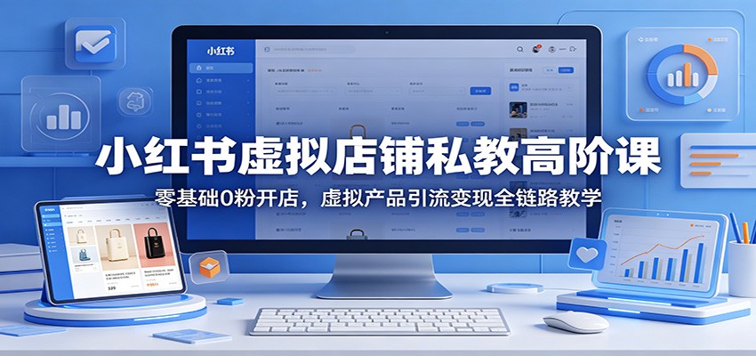 小红书虚拟店铺私教高阶课：零基础0粉开店，虚拟产品引流变现全链路教学云学当下-创业资源网-知予轻创网-资源整合-互联网创业课程云学当下