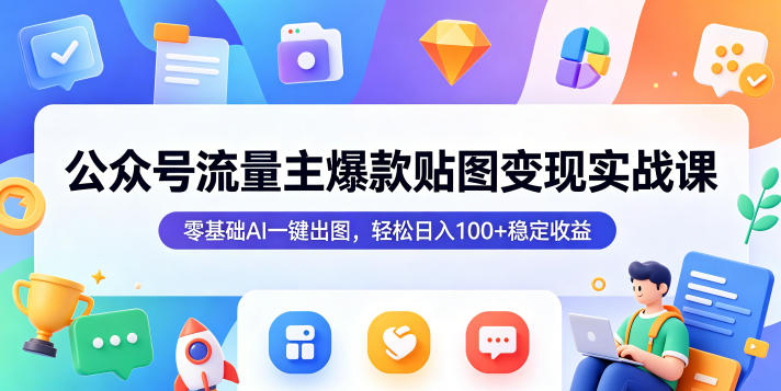 公众号流量主爆款贴图变现实战课，零基础AI一键出图，轻松日入100+稳定收益云学当下-创业资源网-知予轻创网-资源整合-互联网创业课程云学当下