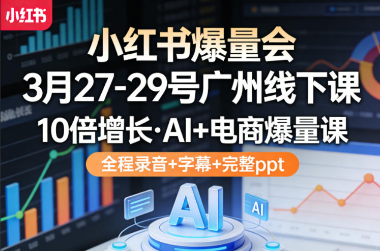 小红书爆量会3月27-29号广州线下课，10倍增长，AI+电商爆量课，全程录音+字幕+完整ppt-云学当下