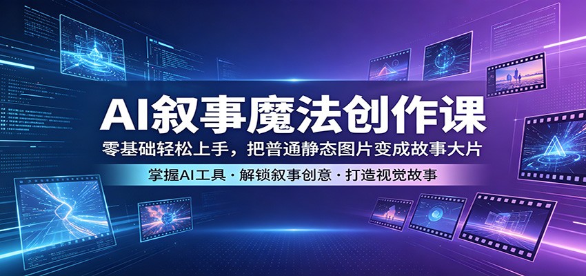 AI叙事魔法创作课：零基础轻松上手，把普通静态图片变成故事大片云学当下-创业资源网-知予轻创网-资源整合-互联网创业课程云学当下