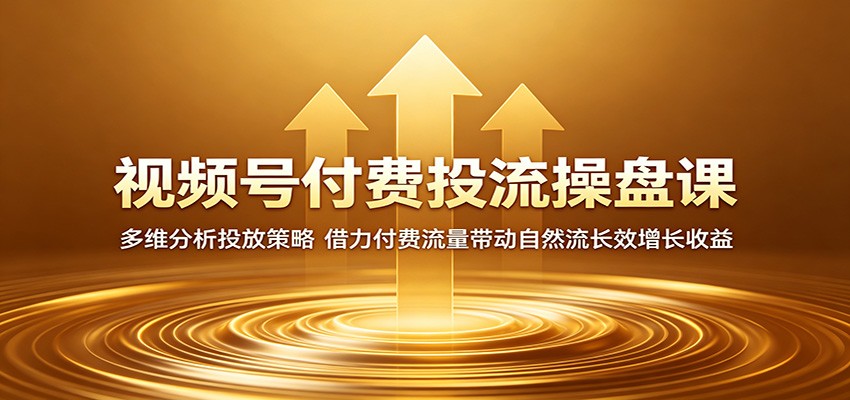 视频号付费投流操盘课：多维分析投放策略，借力付费流量带动自然流长效增长收益云学当下-创业资源网-知予轻创网-资源整合-互联网创业课程云学当下