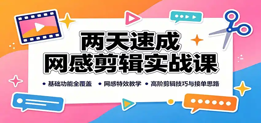 两天速成网感剪辑实战课：基础功能全覆盖，网感特效教学，高阶剪辑技巧与接单思路云学当下-创业资源网-知予轻创网-资源整合-互联网创业课程云学当下