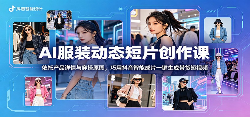 AI服装动态短片创作课：依托产品详情与穿搭原图，巧用抖音智能成片一键生成带货短视频云学当下-创业资源网-知予轻创网-资源整合-互联网创业课程云学当下
