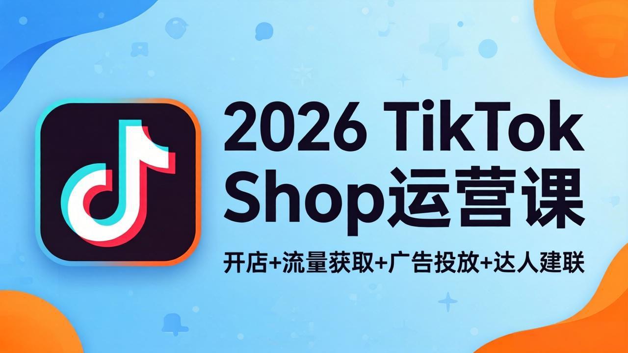 2026TikTok Shop运营课：开店+流量获取+广告投放+达人建联，解锁海外电商掘金路径云学当下-创业资源网-知予轻创网-资源整合-互联网创业课程云学当下