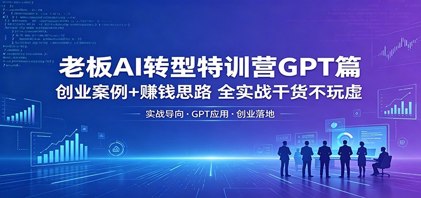 老板AI转型特训营GPT篇：创业案例+赚钱思路，全实战干货不玩虚云学当下-创业资源网-知予轻创网-资源整合-互联网创业课程云学当下