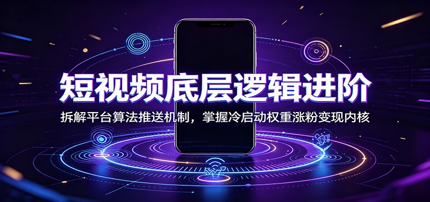 短视频底层逻辑进阶:拆解平台算法推送机制,掌握冷启动权重涨粉变现内核云学当下-创业资源网-知予轻创网-资源整合-互联网创业课程云学当下