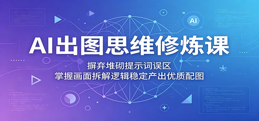 AI出图思维修炼课：摒弃堆砌提示词误区，掌握画面拆解逻辑稳定产出优质配图云学当下-创业资源网-知予轻创网-资源整合-互联网创业课程云学当下