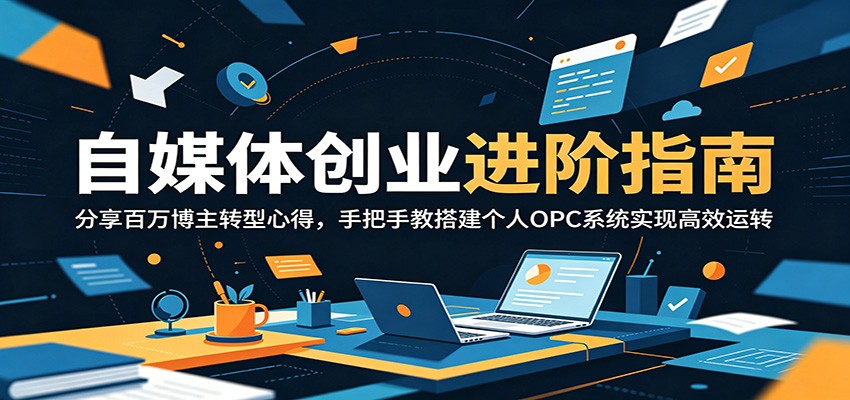 自媒体创业进阶指南:分享百万博主转型心得,手把手教搭建个人OPC系统实现高效运转云学当下-创业资源网-知予轻创网-资源整合-互联网创业课程云学当下