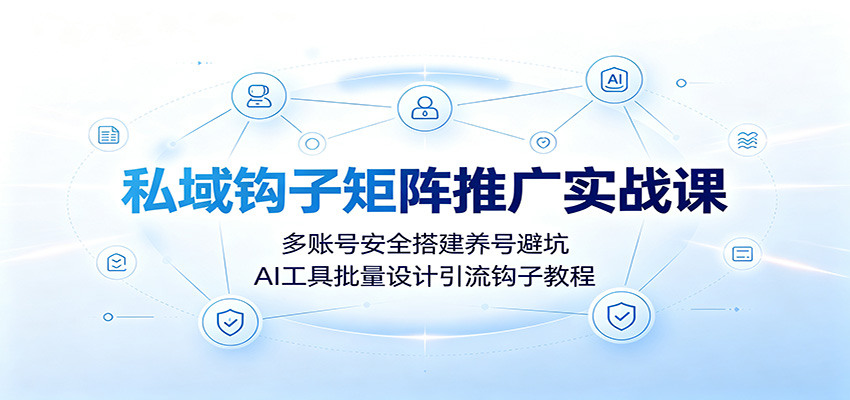 私域钩子矩阵推广实战课：多账号安全搭建养号避坑，AI工具批量设计引流钩子教程云学当下-创业资源网-知予轻创网-资源整合-互联网创业课程云学当下