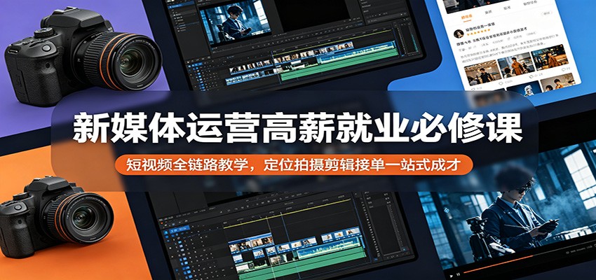 新媒体运营高薪就业必修课：短视频全链路教学，定位拍摄剪辑接单一站式成才云学当下-创业资源网-知予轻创网-资源整合-互联网创业课程云学当下