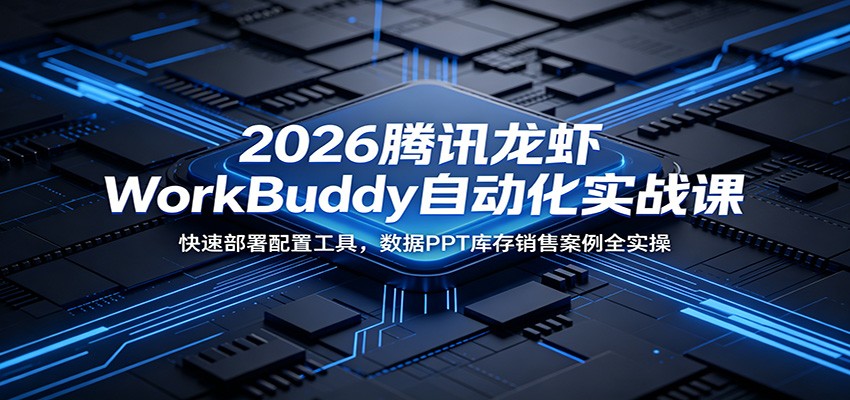 2026腾讯龙虾WorkBuddy自动化实战课:快速部署配置工具,数据PPT库存销售案例全实操云学当下-创业资源网-知予轻创网-资源整合-互联网创业课程云学当下