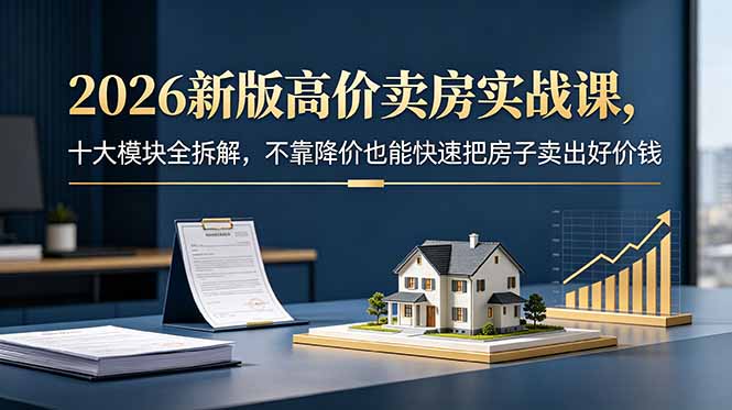 2026新版高价卖房实战课,十大模块全拆解,不靠降价也能快速把房子卖出好价钱云学当下-创业资源网-知予轻创网-资源整合-互联网创业课程云学当下