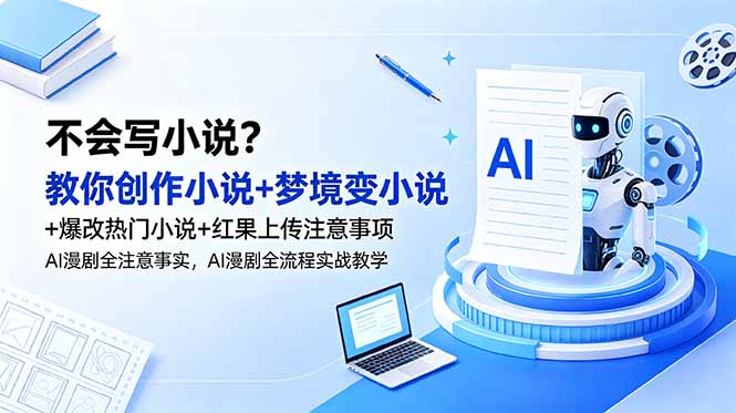 不会写小说？教你创作小说+梦境变小说+爆改热门小说+红果上传注意事项，AI漫剧全流程实战教学云学当下-创业资源网-知予轻创网-资源整合-互联网创业课程云学当下