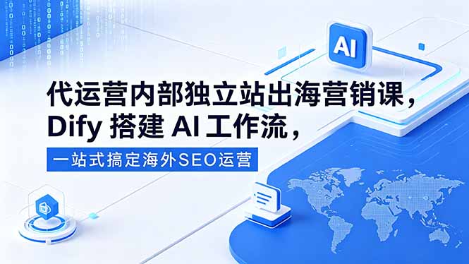 代运营内部独立站出海营销课,Dify搭建AI工作流,一站式搞定海外SEO运营云学当下-创业资源网-知予轻创网-资源整合-互联网创业课程云学当下
