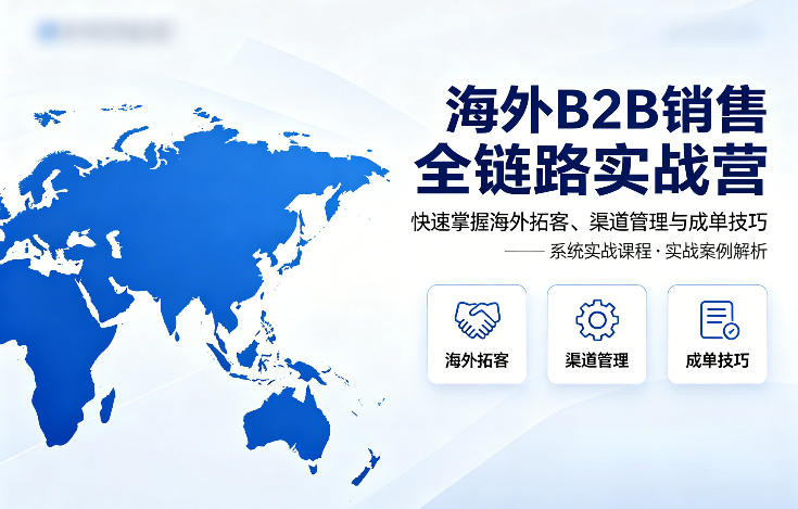 海外B2B销售全链路实战营,快速掌握海外拓客、渠道管理与成单技巧云学当下-创业资源网-知予轻创网-资源整合-互联网创业课程云学当下