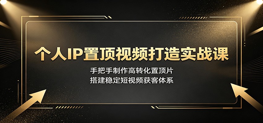 个人IP置顶视频打造实战课：手把手制作高转化置顶片，搭建稳定短视频获客体系云学当下-创业资源网-知予轻创网-资源整合-互联网创业课程云学当下