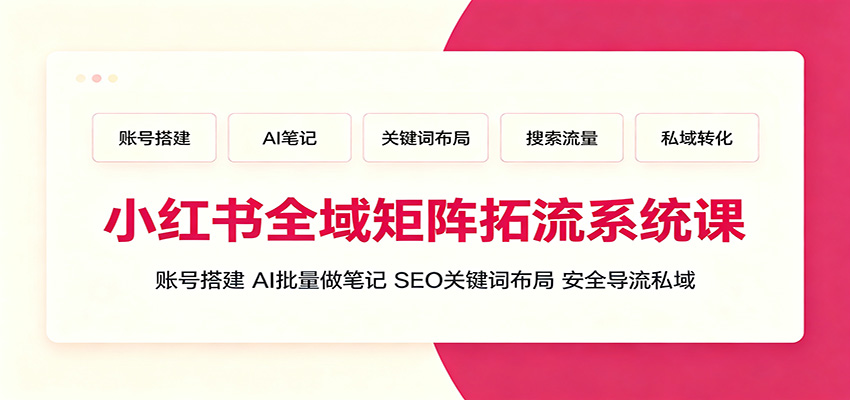 小红书全域矩阵拓流系统课:账号搭建、AI批量做笔记,SEO关键词布局、安全导流私域云学当下-创业资源网-知予轻创网-资源整合-互联网创业课程云学当下