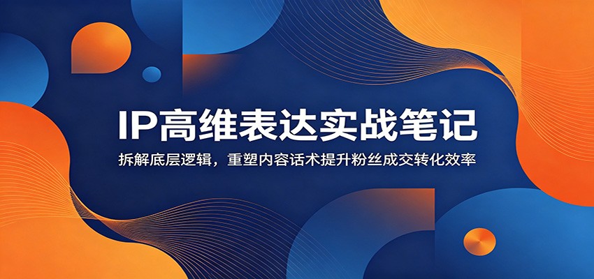 IP高维表达实战笔记:拆解底层逻辑,重塑内容话术提升粉丝成交转化效率云学当下-创业资源网-知予轻创网-资源整合-互联网创业课程云学当下