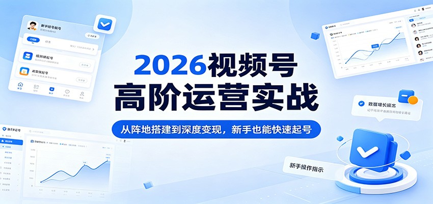 2026视频号高阶运营实战：从阵地搭建到深度变现，新手也能快速起号云学当下-创业资源网-知予轻创网-资源整合-互联网创业课程云学当下