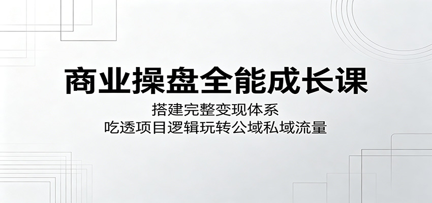商业操盘全能成长课:搭建完整变现体系,吃透项目逻辑玩转公域私域流量云学当下-创业资源网-知予轻创网-资源整合-互联网创业课程云学当下