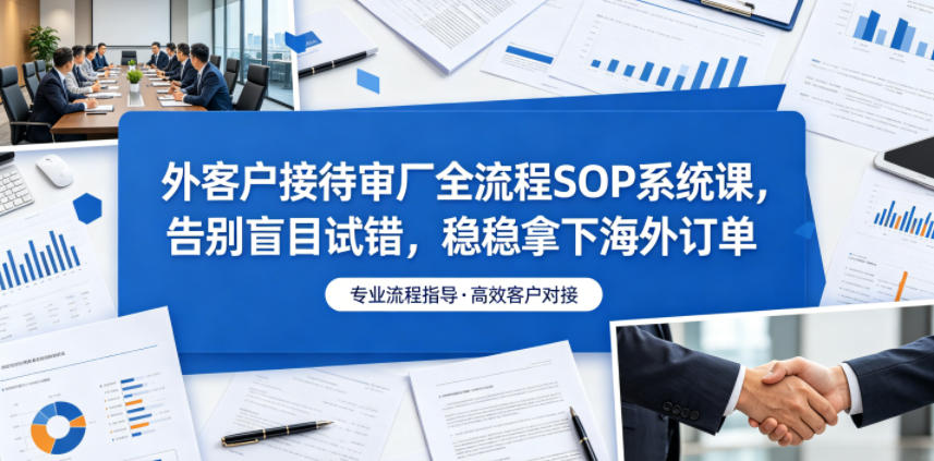 外客户接待审厂全流程SOP系统课,告别盲目试错,稳稳拿下海外订单云学当下-创业资源网-知予轻创网-资源整合-互联网创业课程云学当下