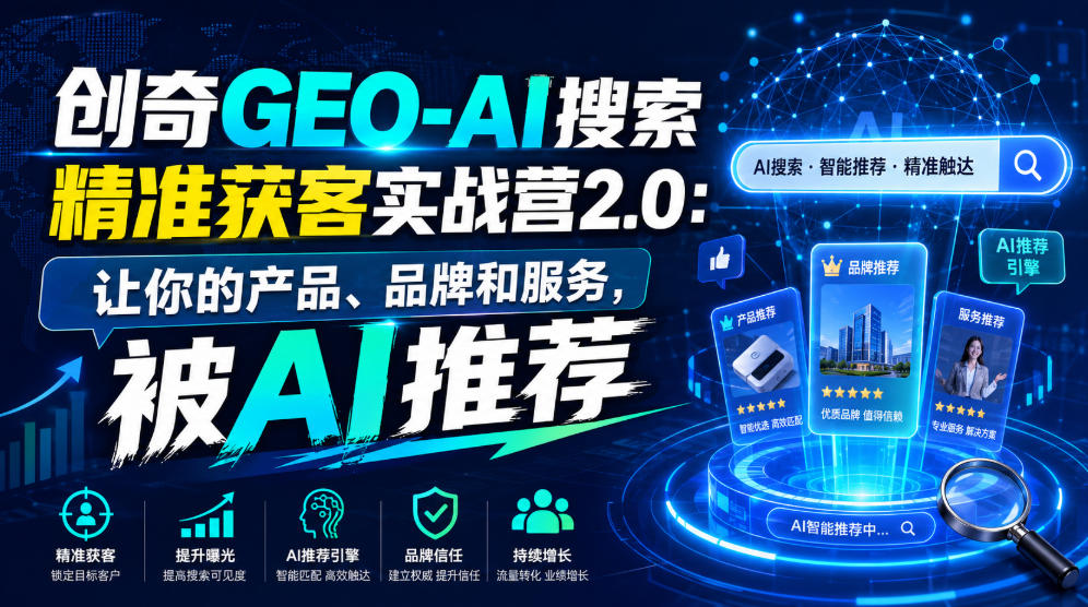 创奇GEO-AI搜索精准获客实战营2.0：让你的产品、品牌和服务，被AI推荐云学当下-创业资源网-知予轻创网-资源整合-互联网创业课程云学当下