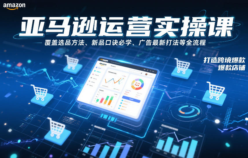 亚马逊运营实操课，覆盖选品方法、新品口诀必学、广告最新打法等全流程，打造跨境爆款店铺(更新6月)云学当下-创业资源网-知予轻创网-资源整合-互联网创业课程云学当下