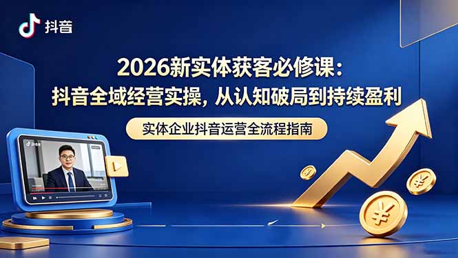 2026新实体获客必修课:抖音全域经营实操,从认知破局到持续盈利云学当下-创业资源网-知予轻创网-资源整合-互联网创业课程云学当下