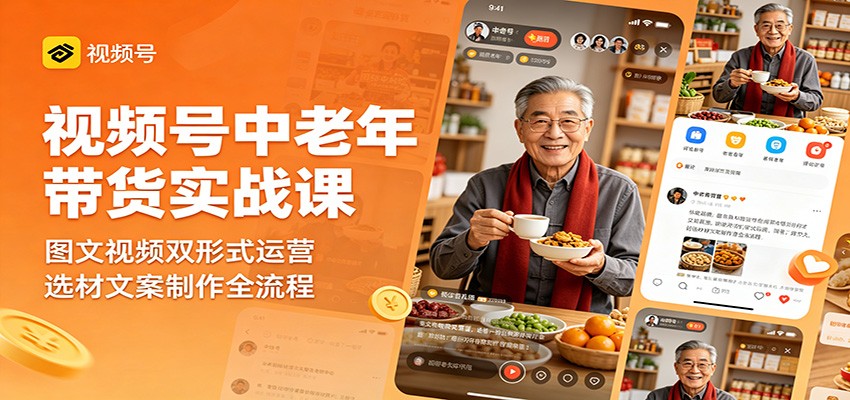 视频号中老年带货实战课：图文视频双形式运营，选材文案制作全流程云学当下-创业资源网-知予轻创网-资源整合-互联网创业课程云学当下