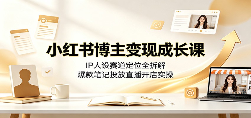 小红书博主变现成长课:IP人设赛道定位全拆解,爆款笔记投放直播开店实操云学当下-创业资源网-知予轻创网-资源整合-互联网创业课程云学当下