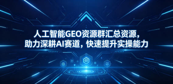 人工智能GEO资源群汇总资源,助力深耕AI赛道,快速提升实操能力云学当下-创业资源网-知予轻创网-资源整合-互联网创业课程云学当下